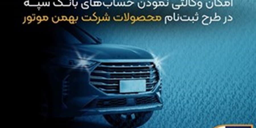 امکان وکالتی نمودن حسابهای بانک سپه در طرح ثبت نام محصولات شرکت بهمن موتور فراهم شد